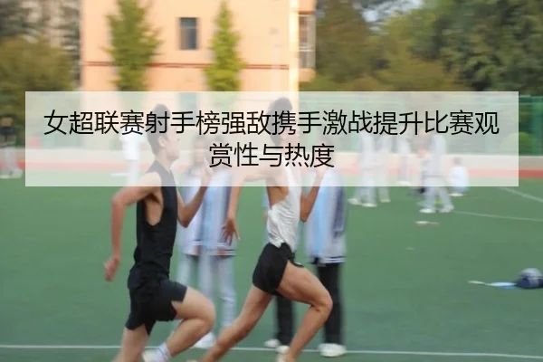 女超联赛射手榜强敌携手激战提升比赛观赏性与热度