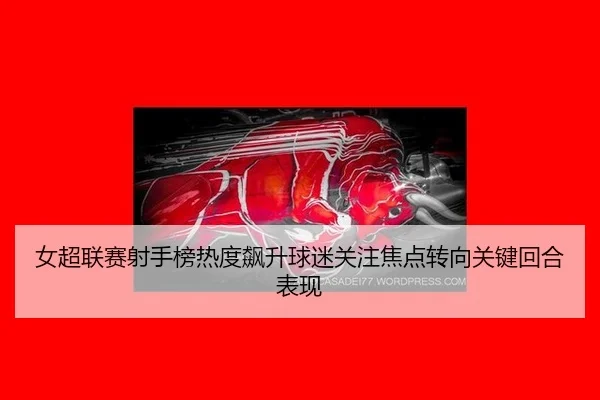 女超联赛射手榜热度飙升球迷关注焦点转向关键回合表现