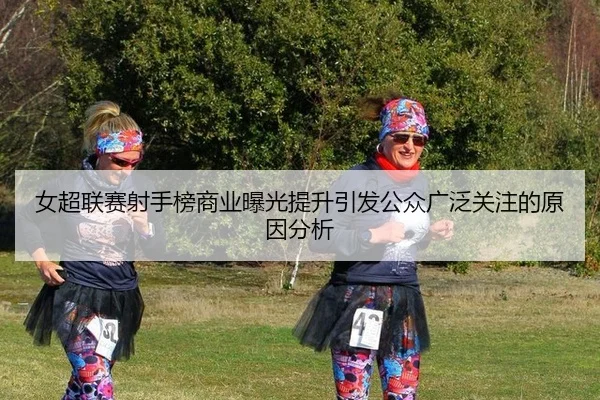女超联赛射手榜商业曝光提升引发公众广泛关注的原因分析